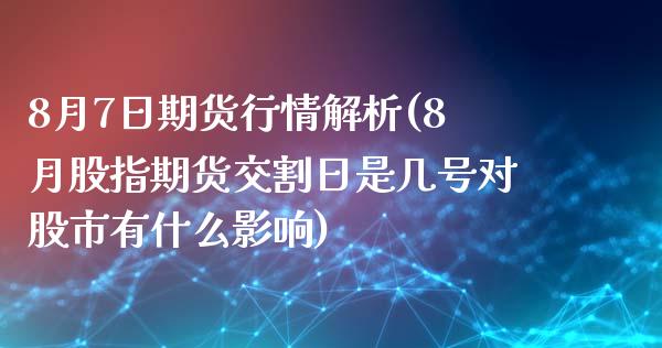 8月7日期货行情解析(8月股指期货交割日是几号对股市有什么影响)_https://gjqh.wpmee.com_期货新闻_第1张