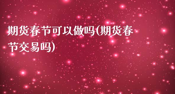 期货春节可以做吗(期货春节交易吗)_https://gjqh.wpmee.com_期货百科_第1张