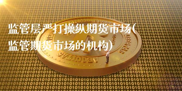 监管层严打操纵期货市场(监管期货市场的机构)_https://gjqh.wpmee.com_国际期货_第1张