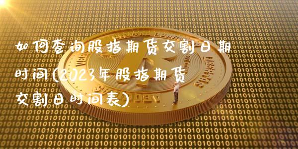 如何查询股指期货交割日期时间(2023年股指期货交割日时间表)_https://gjqh.wpmee.com_国际期货_第1张