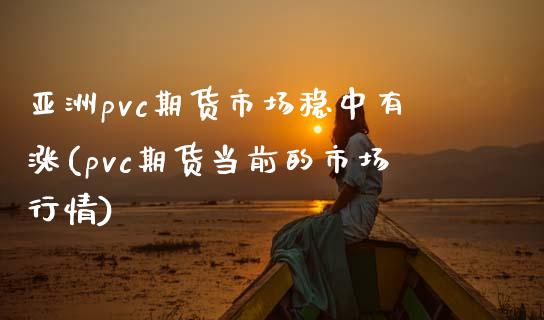 亚洲pvc期货市场稳中有涨(pvc期货当前的市场行情)_https://gjqh.wpmee.com_期货开户_第1张