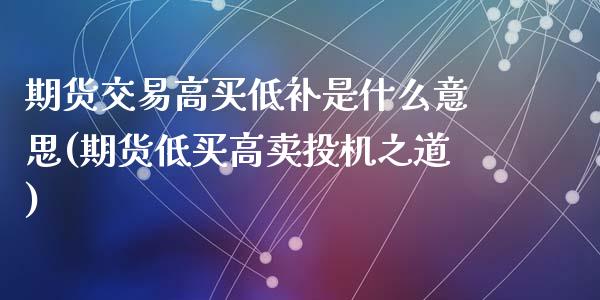 期货交易高买低补是什么意思(期货低买高卖投机之道)_https://gjqh.wpmee.com_期货平台_第1张