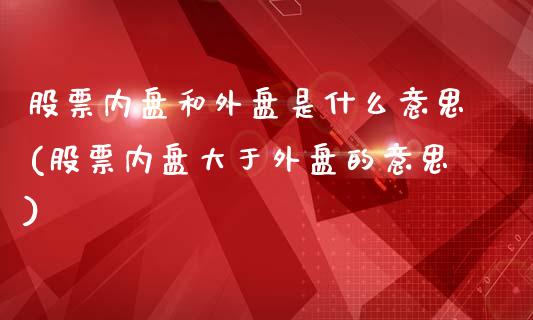 股票内盘和外盘是什么意思(股票内盘大于外盘的意思)_https://gjqh.wpmee.com_期货新闻_第1张