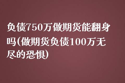 负债750万做期货能翻身吗(做期货负债100万无尽的恐惧)_https://gjqh.wpmee.com_期货百科_第1张