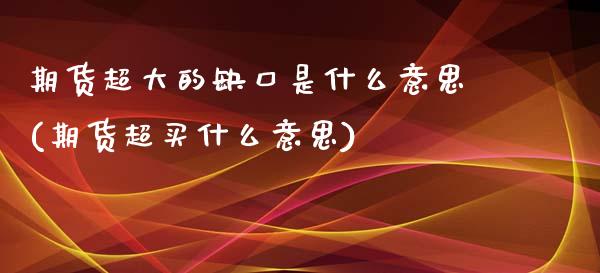 期货超大的缺口是什么意思(期货超买什么意思)_https://gjqh.wpmee.com_期货新闻_第1张