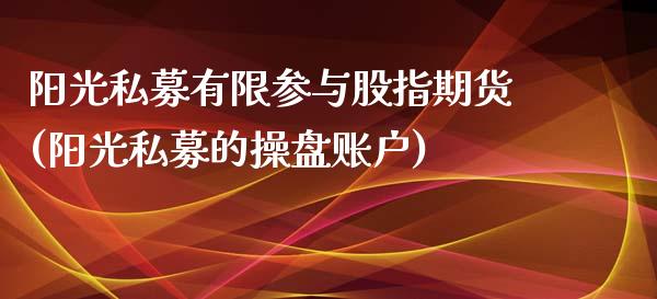 阳光私募有限参与股指期货(阳光私募的操盘账户)_https://gjqh.wpmee.com_期货平台_第1张