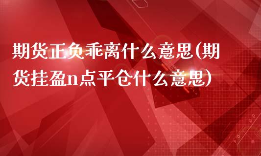 期货正负乖离什么意思(期货挂盈n点平仓什么意思)_https://gjqh.wpmee.com_期货新闻_第1张