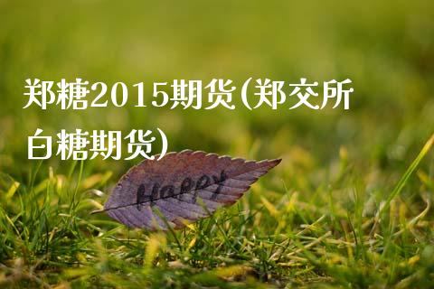 郑糖2015期货(郑交所白糖期货)_https://gjqh.wpmee.com_期货平台_第1张