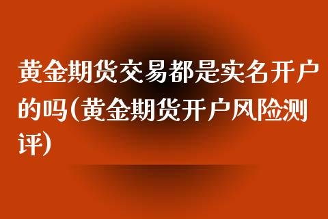 黄金期货交易都是实名开户的吗(黄金期货开户风险测评)_https://gjqh.wpmee.com_国际期货_第1张