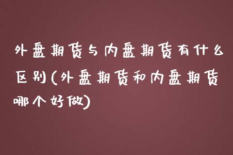 外盘期货与内盘期货有什么区别(外盘期货和内盘期货哪个好做)_https://gjqh.wpmee.com_国际期货_第1张