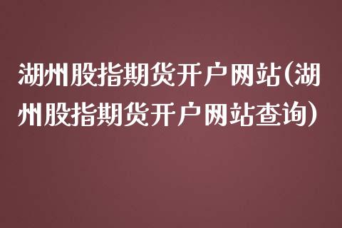 湖州股指期货开户网站(湖州股指期货开户网站查询)_https://gjqh.wpmee.com_期货新闻_第1张