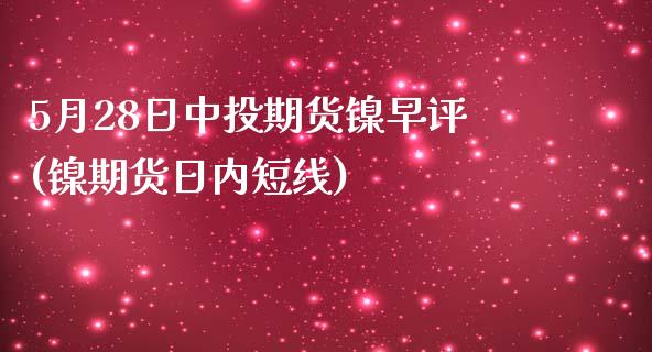 5月28日中投期货镍早评(镍期货日内短线)_https://gjqh.wpmee.com_期货百科_第1张