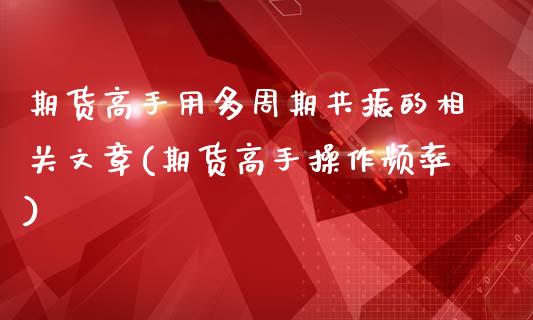 期货高手用多周期共振的相关文章(期货高手操作频率)_https://gjqh.wpmee.com_期货开户_第1张