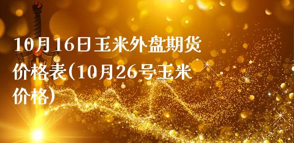 10月16日玉米外盘期货价格表(10月26号玉米价格)_https://gjqh.wpmee.com_期货开户_第1张