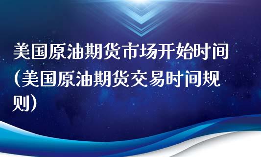 美国原油期货市场开始时间(美国原油期货交易时间规则)_https://gjqh.wpmee.com_期货百科_第1张