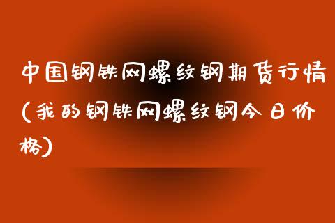 中国钢铁网螺纹钢期货行情(我的钢铁网螺纹钢今日价格)_https://gjqh.wpmee.com_期货开户_第1张