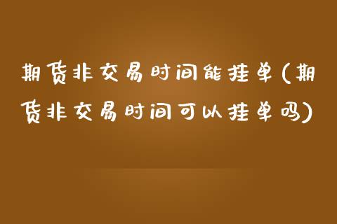 期货非交易时间能挂单(期货非交易时间可以挂单吗)_https://gjqh.wpmee.com_期货新闻_第1张