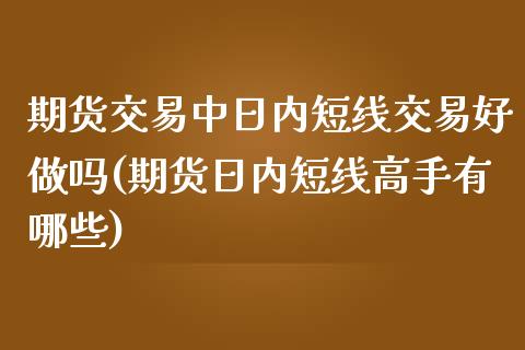 期货交易中日内短线交易好做吗(期货日内短线高手有哪些)_https://gjqh.wpmee.com_期货百科_第1张