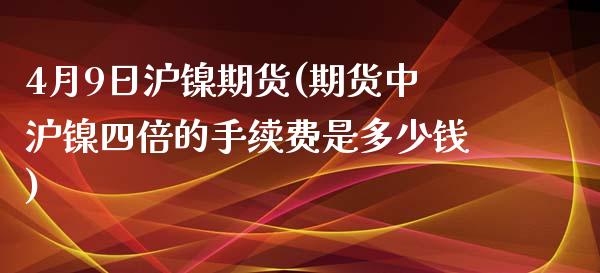 4月9日沪镍期货(期货中沪镍四倍的手续费是多少钱)_https://gjqh.wpmee.com_期货新闻_第1张