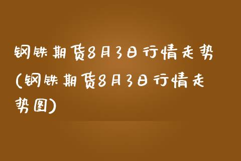 钢铁期货8月3日行情走势(钢铁期货8月3日行情走势图)_https://gjqh.wpmee.com_期货平台_第1张