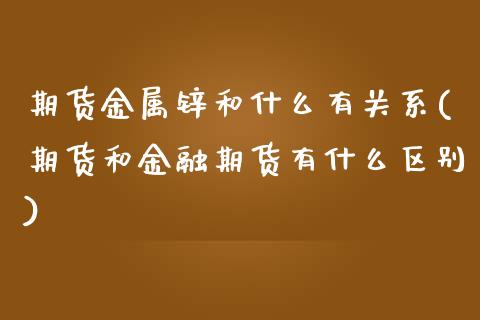 期货金属锌和什么有关系(期货和金融期货有什么区别)_https://gjqh.wpmee.com_期货开户_第1张