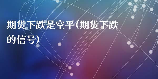 期货下跌是空平(期货下跌的信号)_https://gjqh.wpmee.com_期货新闻_第1张