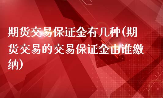 期货交易保证金有几种(期货交易的交易保证金由谁缴纳)_https://gjqh.wpmee.com_期货开户_第1张