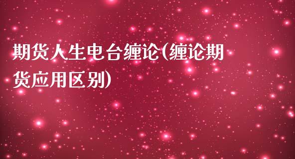 期货人生电台缠论(缠论期货应用区别)_https://gjqh.wpmee.com_期货开户_第1张