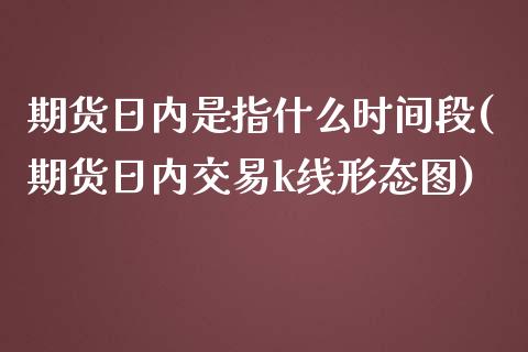 期货日内是指什么时间段(期货日内交易k线形态图)_https://gjqh.wpmee.com_期货平台_第1张