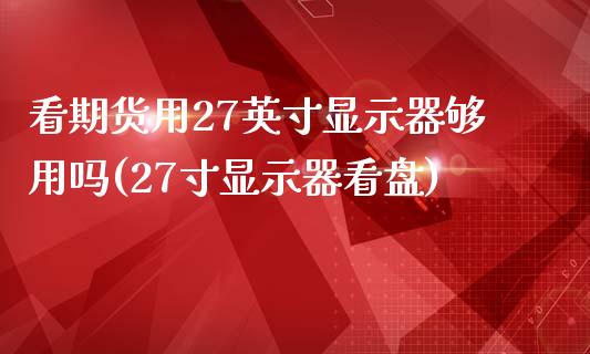 看期货用27英寸显示器够用吗(27寸显示器看盘)_https://gjqh.wpmee.com_期货百科_第1张