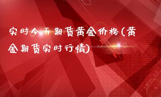 实时今天期货黄金价格(黄金期货实时行情)_https://gjqh.wpmee.com_国际期货_第1张