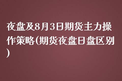 夜盘及8月3日期货主力操作策略(期货夜盘日盘区别)_https://gjqh.wpmee.com_期货平台_第1张