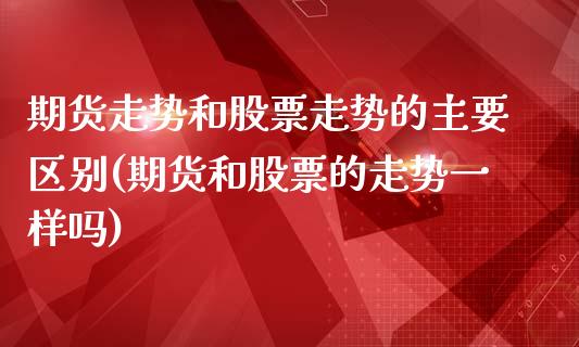 期货走势和股票走势的主要区别(期货和股票的走势一样吗)_https://gjqh.wpmee.com_期货新闻_第1张