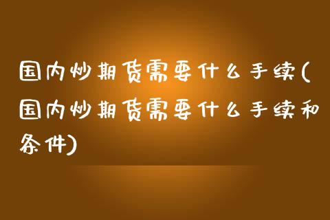 国内炒期货需要什么手续(国内炒期货需要什么手续和条件)_https://gjqh.wpmee.com_国际期货_第1张