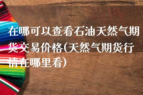 在哪可以查看石油天然气期货交易价格(天然气期货行情在哪里看)_https://gjqh.wpmee.com_国际期货_第1张