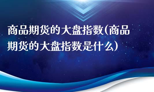 商品期货的大盘指数(商品期货的大盘指数是什么)_https://gjqh.wpmee.com_期货新闻_第1张