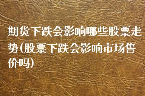 期货下跌会影响哪些股票走势(股票下跌会影响市场售价吗)_https://gjqh.wpmee.com_期货新闻_第1张