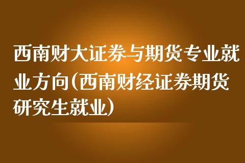 西南财大证券与期货专业就业方向(西南财经证券期货研究生就业)_https://gjqh.wpmee.com_期货开户_第1张