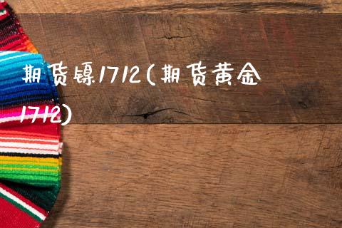 期货镍1712(期货黄金1712)_https://gjqh.wpmee.com_期货平台_第1张