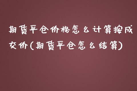 期货平仓价格怎么计算按成交价(期货平仓怎么结算)_https://gjqh.wpmee.com_期货开户_第1张