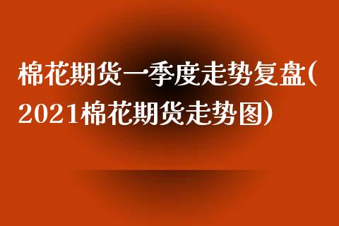 棉花期货一季度走势复盘(2021棉花期货走势图)_https://gjqh.wpmee.com_国际期货_第1张