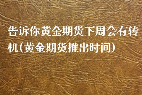 告诉你黄金期货下周会有转机(黄金期货推出时间)_https://gjqh.wpmee.com_期货开户_第1张