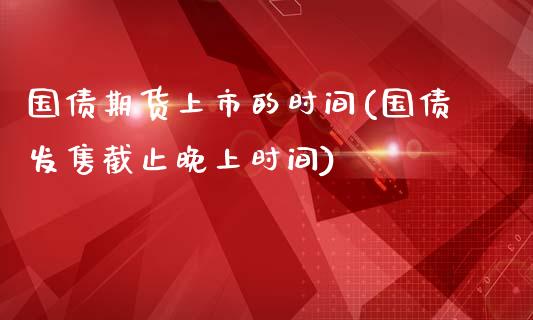 国债期货上市的时间(国债发售截止晚上时间)_https://gjqh.wpmee.com_国际期货_第1张