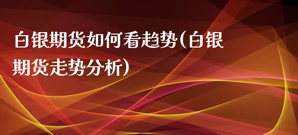 白银期货如何看趋势(白银期货走势分析)_https://gjqh.wpmee.com_期货新闻_第1张