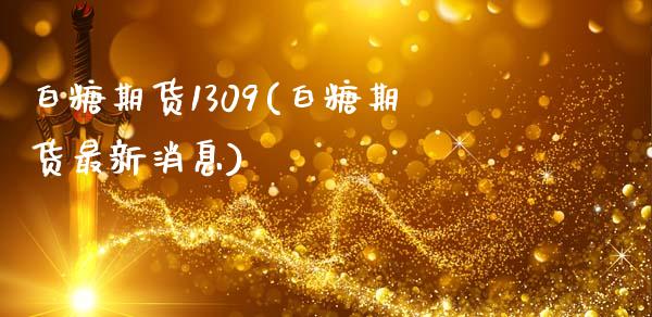 白糖期货1309(白糖期货最新消息)_https://gjqh.wpmee.com_期货平台_第1张