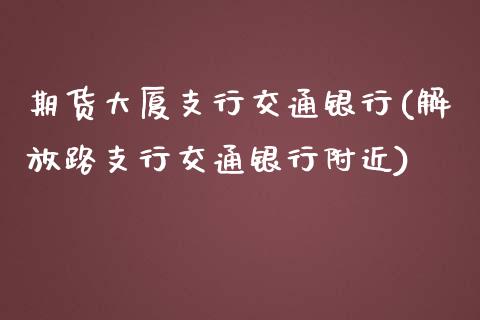 期货大厦支行交通银行(解放路支行交通银行附近)_https://gjqh.wpmee.com_国际期货_第1张