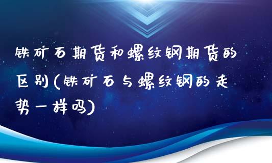 铁矿石期货和螺纹钢期货的区别(铁矿石与螺纹钢的走势一样吗)_https://gjqh.wpmee.com_国际期货_第1张