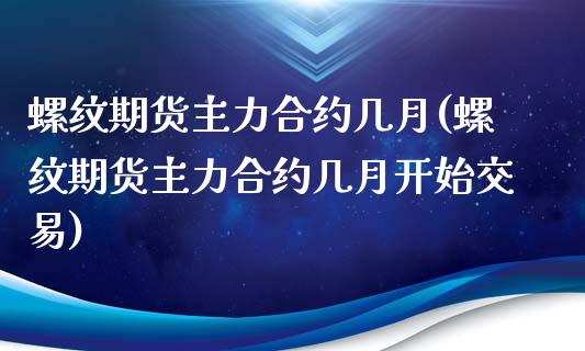 螺纹期货主力合约几月(螺纹期货主力合约几月开始交易)_https://gjqh.wpmee.com_期货平台_第1张