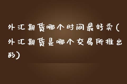 外汇期货哪个时间最好卖(外汇期货是哪个交易所推出的)_https://gjqh.wpmee.com_期货平台_第1张