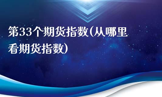 第33个期货指数(从哪里看期货指数)_https://gjqh.wpmee.com_国际期货_第1张